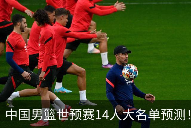 中国男篮世预赛14人大名单预测！杨瀚森搭档王俊杰，郭士强重用两大新人